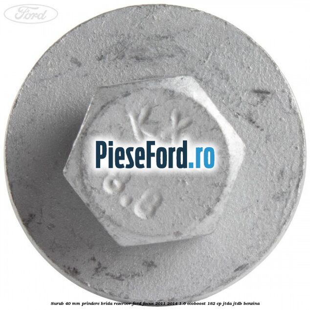 Surub 40 mm prindere brida rezervor Ford Focus 2011-2014 1.6 EcoBoost 182 cp JTDA, JTDB benzina