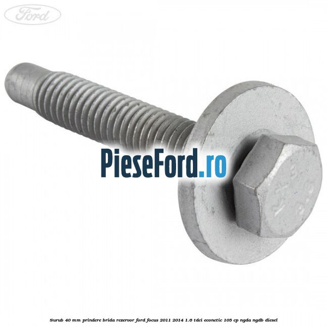 Surub 40 mm prindere brida rezervor Ford Focus 2011-2014 1.6 TDCi ECOnetic 105 cp NGDA, NGDB diesel