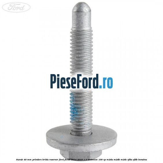 Surub 40 mm prindere brida rezervor Ford Focus 2014-2018 1.0 EcoBoost 100 cp Surub 40 mm prindere brida rezervor Ford Focus 2014-2018 1.0 EcoBoost 100 cp M2DA, M2DB, M2DC, SFDA, SFDB benzina