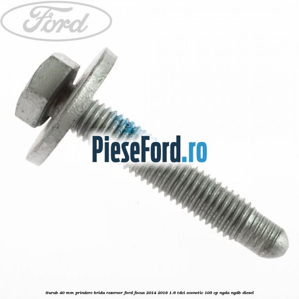 Surub 40 mm prindere brida rezervor Ford Focus 2014-2018 1.6 TDCi ECOnetic 105 cp Surub 40 mm prindere brida rezervor Ford Focus 2014-2018 1.6 TDCi ECOnetic 105 cp NGDA, NGDB diesel