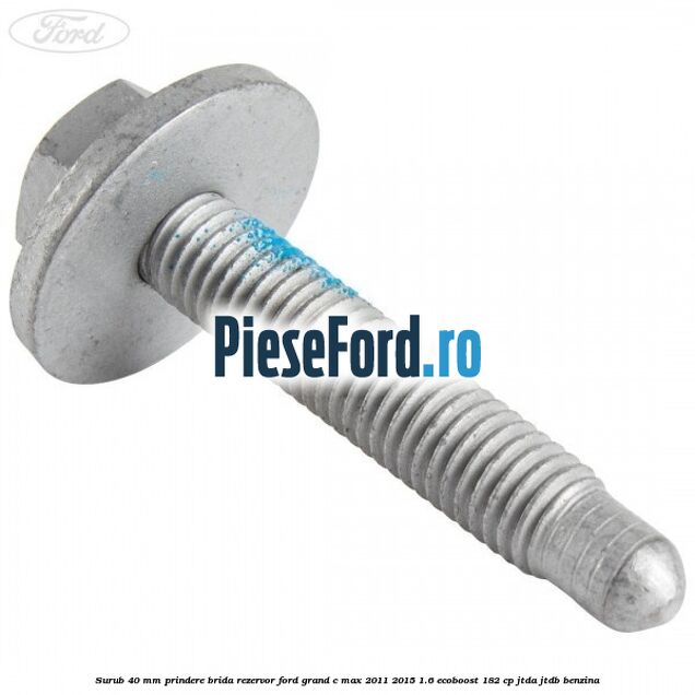 Surub 40 mm prindere brida rezervor Ford Grand C-Max 2011-2015 1.6 EcoBoost 182 cp Surub 40 mm prindere brida rezervor Ford Grand C-Max 2011-2015 1.6 EcoBoost 182 cp JTDA, JTDB benzina