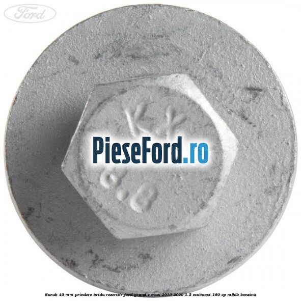 Surub 40 mm prindere brida rezervor Ford Grand C-Max 2016-2020 1.5 EcoBoost 180 cp Surub 40 mm prindere brida rezervor Ford Grand C-Max 2016-2020 1.5 EcoBoost 180 cp M9DB benzina