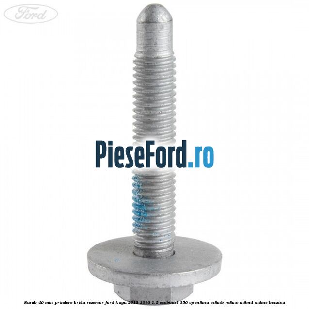 Surub 40 mm prindere brida rezervor Ford Kuga 2013-2016 1.5 EcoBoost 150 cp Surub 40 mm prindere brida rezervor Ford Kuga 2013-2016 1.5 EcoBoost 150 cp M8MA, M8MB, M8MC, M8MD, M8ME benzina