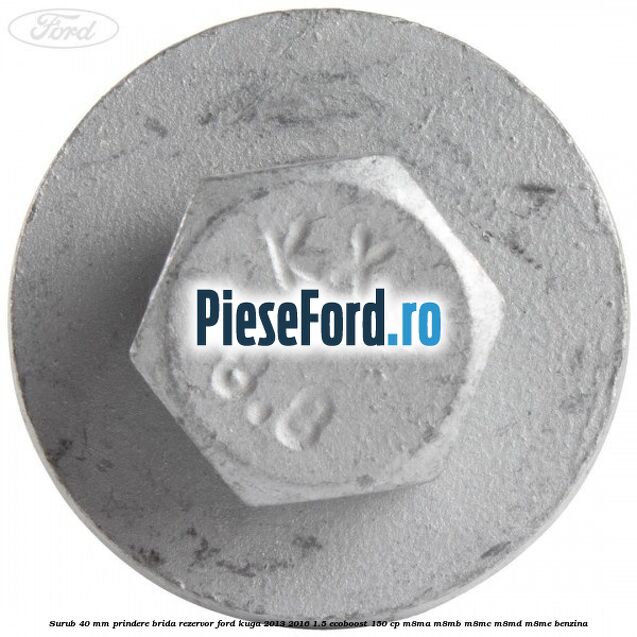 Surub 40 mm prindere brida rezervor Ford Kuga 2013-2016 1.5 EcoBoost 150 cp Surub 40 mm prindere brida rezervor Ford Kuga 2013-2016 1.5 EcoBoost 150 cp M8MA, M8MB, M8MC, M8MD, M8ME benzina