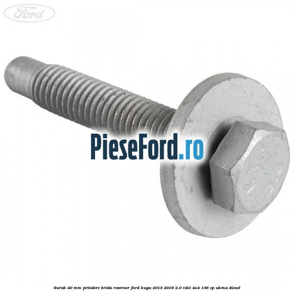 Surub 40 mm prindere brida rezervor Ford Kuga 2013-2016 2.0 TDCi 4x4 136 cp UKMA diesel
