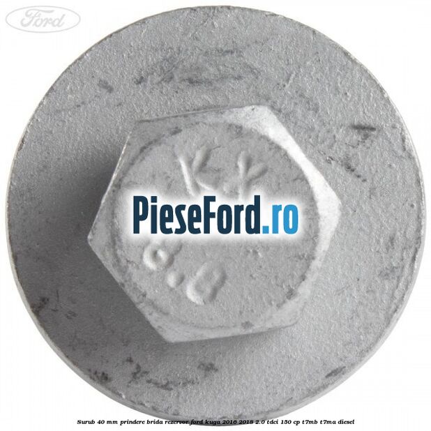 Surub 40 mm prindere brida rezervor Ford Kuga 2016-2018 2.0 TDCi 150 cp Surub 40 mm prindere brida rezervor Ford Kuga 2016-2018 2.0 TDCi 150 cp T7MB, T7MA diesel