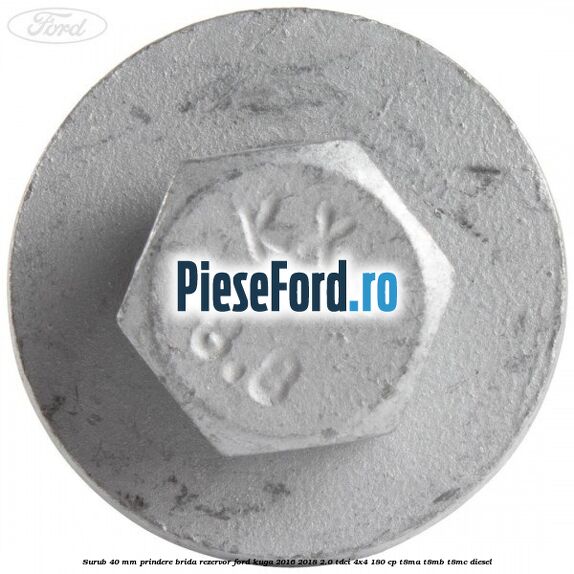 Surub 40 mm prindere brida rezervor Ford Kuga 2016-2018 2.0 TDCi 4x4 180 cp T8MA, T8MB, T8MC diesel