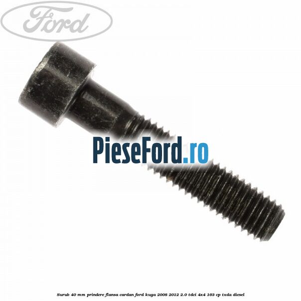 Surub 40 mm prindere flansa cardan Ford Kuga 2008-2012 2.0 TDCI 4x4 163 cp Surub 40 mm prindere flansa cardan Ford Kuga 2008-2012 2.0 TDCI 4x4 163 cp TXDA diesel