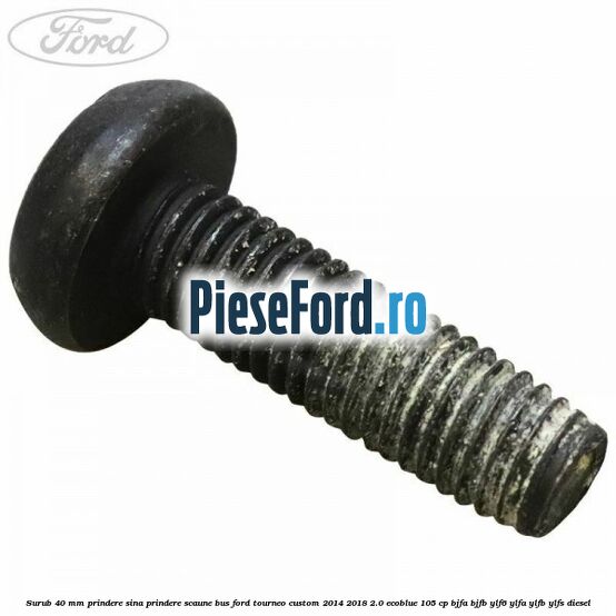 Surub 40 mm prindere sina prindere scaune BUS Ford Tourneo Custom 2014-2018 2.0 EcoBlue 105 cp BJFA, BJFB, YLF6, YLFA, YLFB, YLFS diesel