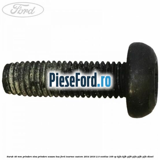 Surub 40 mm prindere sina prindere scaune BUS Ford Tourneo Custom 2014-2018 2.0 EcoBlue 105 cp BJFA, BJFB, YLF6, YLFA, YLFB, YLFS diesel