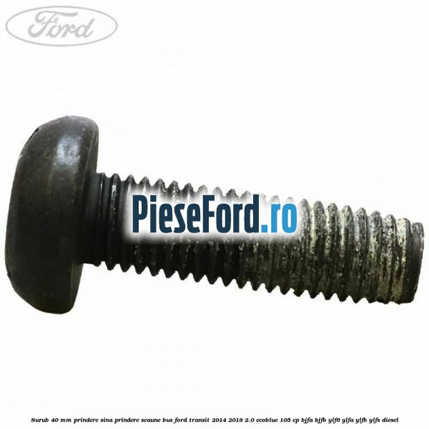 Surub 40 mm prindere sina prindere scaune BUS Ford Transit 2014-2018 2.0 EcoBlue 105 cp BJFA, BJFB, YLF6, YLFA, YLFB, YLFS diesel