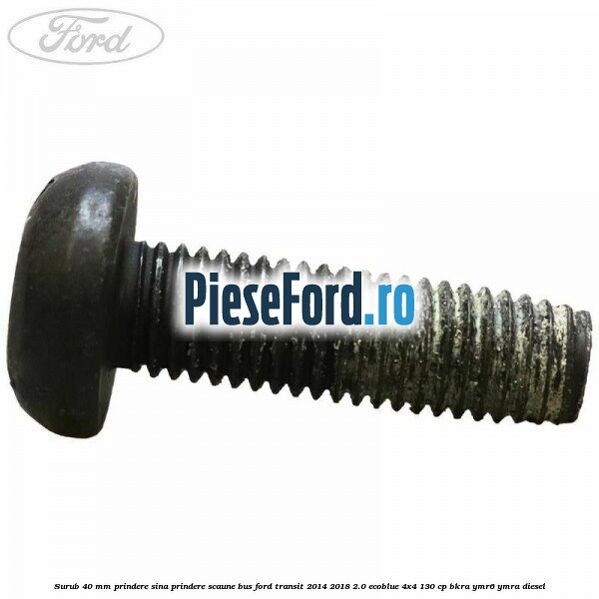 Surub 40 mm prindere sina prindere scaune BUS Ford Transit 2014-2018 2.0 EcoBlue 4x4 130 cp BKRA, YMR6, YMRA diesel