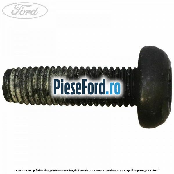 Surub 40 mm prindere sina prindere scaune BUS Ford Transit 2014-2018 2.0 EcoBlue 4x4 130 cp BKRA, YMR6, YMRA diesel