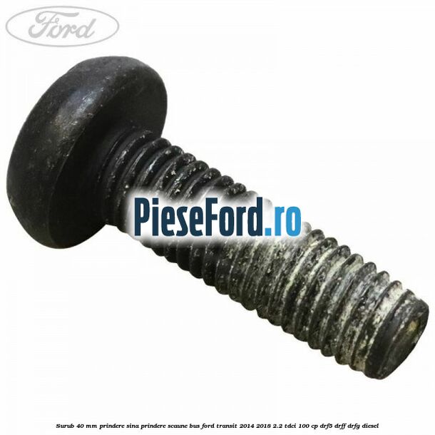 Surub 40 mm prindere sina prindere scaune BUS Ford Transit 2014-2018 2.2 TDCi 100 cp DRF5, DRFF, DRFG diesel