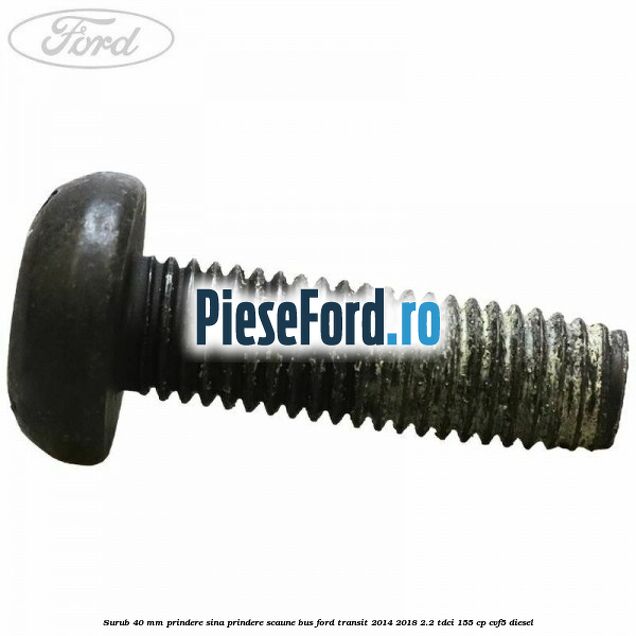 Surub 40 mm prindere sina prindere scaune BUS Ford Transit 2014-2018 2.2 TDCi 155 cp CVF5 diesel