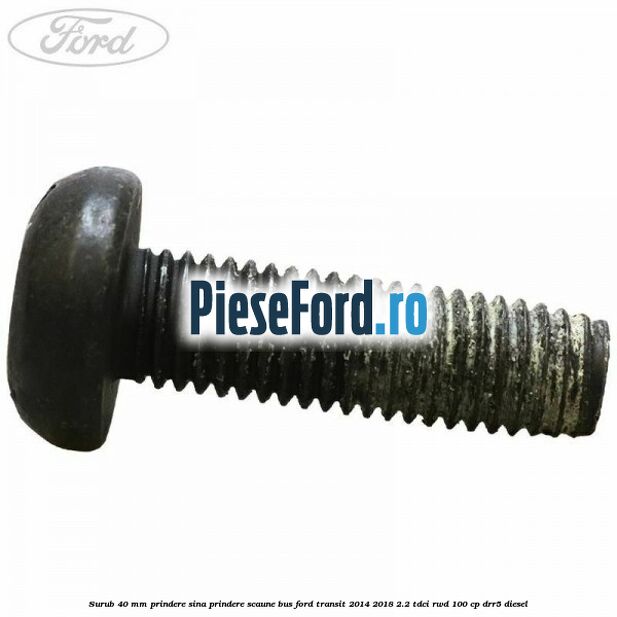 Surub 40 mm prindere sina prindere scaune BUS Ford Transit 2014-2018 2.2 TDCi RWD 100 cp DRR5 diesel