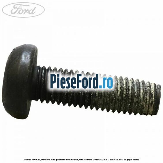 Surub 40 mm prindere sina prindere scaune BUS Ford Transit 2019-2023 2.0 EcoBlue 150 cp P0FA diesel