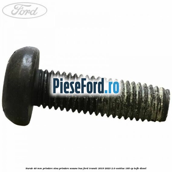 Surub 40 mm prindere sina prindere scaune BUS Ford Transit 2019-2023 2.0 EcoBlue 185 cp BCFB diesel