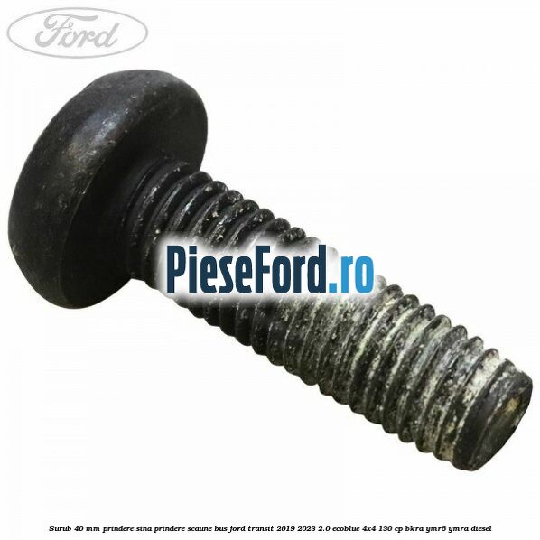 Surub 40 mm prindere sina prindere scaune BUS Ford Transit 2019-2023 2.0 EcoBlue 4x4 130 cp BKRA, YMR6, YMRA diesel