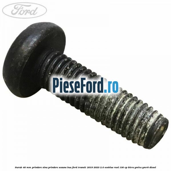 Surub 40 mm prindere sina prindere scaune BUS Ford Transit 2019-2023 2.0 EcoBlue RWD 130 cp BKRA, YMHA, YMR6 diesel