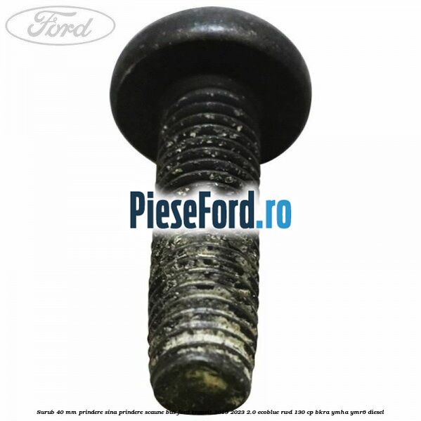 Surub 40 mm prindere sina prindere scaune BUS Ford Transit 2019-2023 2.0 EcoBlue RWD 130 cp BKRA, YMHA, YMR6 diesel
