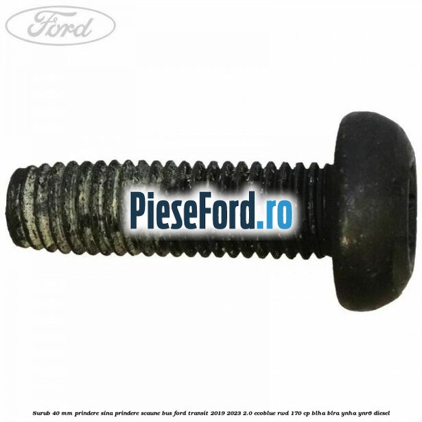 Surub 40 mm prindere sina prindere scaune BUS Ford Transit 2019-2023 2.0 EcoBlue RWD 170 cp BLHA, BLRA, YNHA, YNR6 diesel