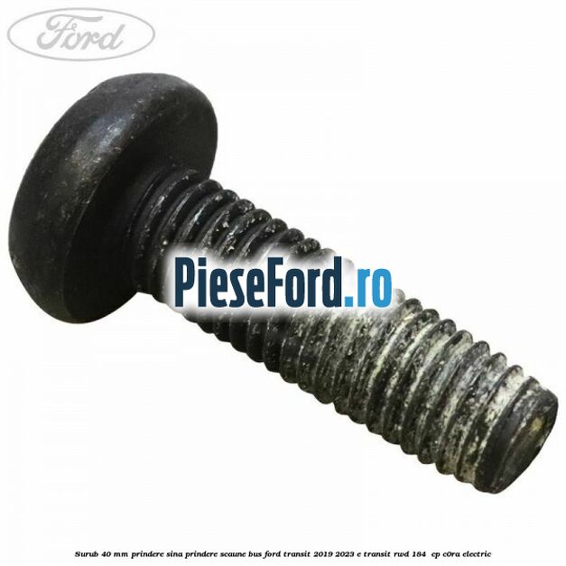 Surub 40 mm prindere sina prindere scaune BUS Ford Transit 2019-2023 E-TRANSIT RWD 184  cp C0RA electric