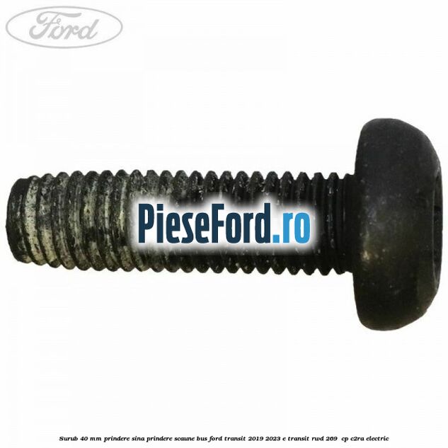 Surub 40 mm prindere sina prindere scaune BUS Ford Transit 2019-2023 E-TRANSIT RWD 269  cp C2RA electric