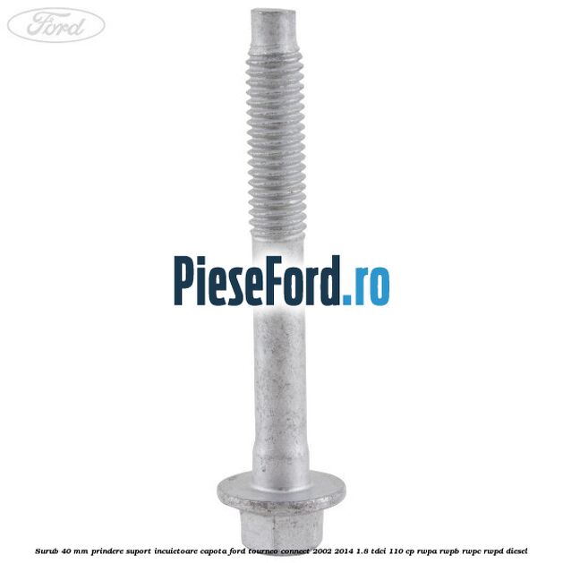 Surub 40 mm prindere suport incuietoare capota Ford Tourneo Connect 2002-2014 1.8 TDCi 110 cp RWPA, RWPB, RWPC, RWPD diesel