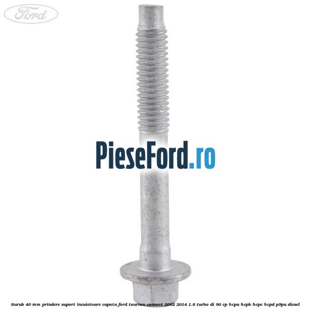 Surub 40 mm prindere suport incuietoare capota Ford Tourneo Connect 2002-2014 1.8 Turbo Di 90 cp HCPA, HCPB, HCPC, HCPD, P9PA diesel