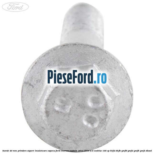 Surub 40 mm prindere suport incuietoare capota Ford Tourneo Custom 2014-2018 2.0 EcoBlue 130 cp BKFA, BKFB, YMF6, YMFA, YMFB, YMFS diesel