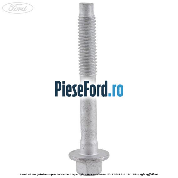 Surub 40 mm prindere suport incuietoare capota Ford Tourneo Custom 2014-2018 2.2 TDCi 125 cp Surub 40 mm prindere suport incuietoare capota Ford Tourneo Custom 2014-2018 2.2 TDCi 125 cp CYF4, CYFF diesel