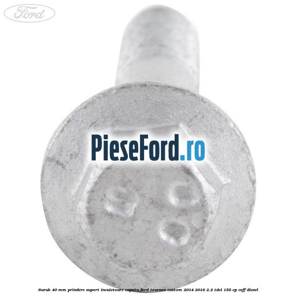 Surub 40 mm prindere suport incuietoare capota Ford Tourneo Custom 2014-2018 2.2 TDCi 155 cp CVFF diesel
