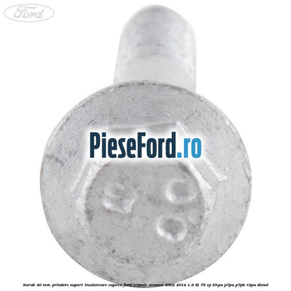 Surub 40 mm prindere suport incuietoare capota Ford Transit Connect 2002-2014 1.8 Di 75 cp BHPA, P7PA, P7PB, R2PA diesel