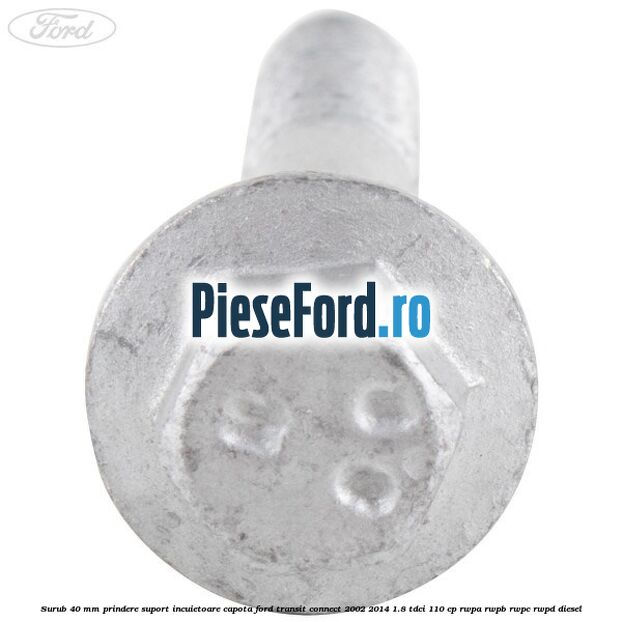 Surub 40 mm prindere suport incuietoare capota Ford Transit Connect 2002-2014 1.8 TDCi 110 cp RWPA, RWPB, RWPC, RWPD diesel