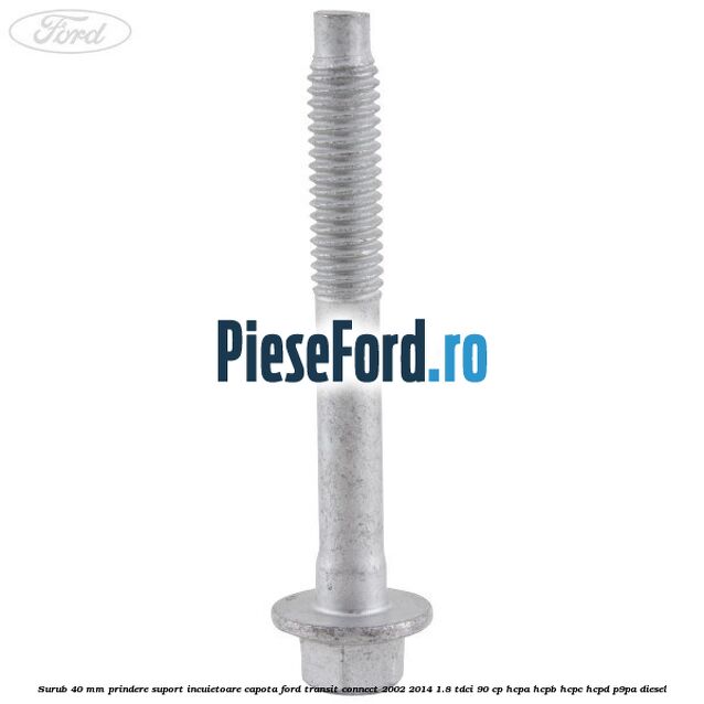 Surub 40 mm prindere suport incuietoare capota Ford Transit Connect 2002-2014 1.8 TDCi 90 cp Surub 40 mm prindere suport incuietoare capota Ford Transit Connect 2002-2014 1.8 TDCi 90 cp HCPA, HCPB, HCPC, HCPD, P9PA diesel
