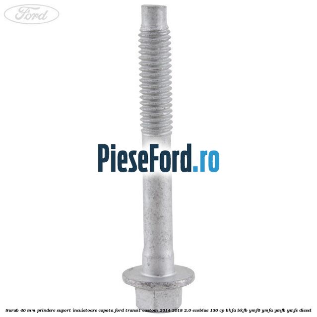 Surub 40 mm prindere suport incuietoare capota Ford Transit Custom 2014-2018 2.0 EcoBlue 130 cp Surub 40 mm prindere suport incuietoare capota Ford Transit Custom 2014-2018 2.0 EcoBlue 130 cp BKFA, BKFB, YMF6, YMFA, YMFB, YMFS diesel