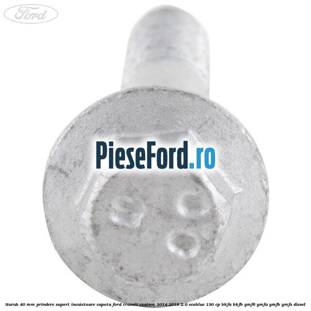 Surub 40 mm prindere suport incuietoare capota Ford Transit Custom 2014-2018 2.0 EcoBlue 130 cp Surub 40 mm prindere suport incuietoare capota Ford Transit Custom 2014-2018 2.0 EcoBlue 130 cp BKFA, BKFB, YMF6, YMFA, YMFB, YMFS diesel