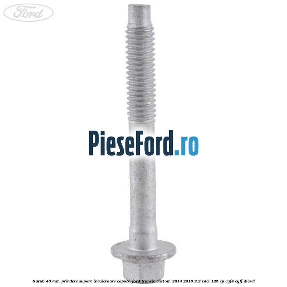 Surub 40 mm prindere suport incuietoare capota Ford Transit Custom 2014-2018 2.2 TDCi 125 cp CYF4, CYFF diesel