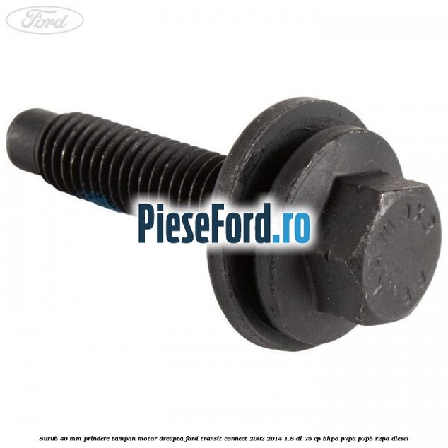Surub 40 mm prindere tampon motor dreapta Ford Transit Connect 2002-2014 1.8 Di 75 cp Surub 40 mm prindere tampon motor dreapta Ford Transit Connect 2002-2014 1.8 Di 75 cp BHPA, P7PA, P7PB, R2PA diesel