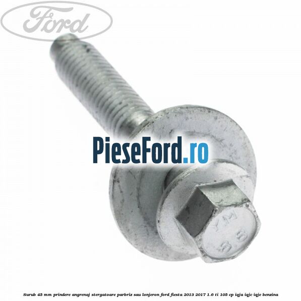 Surub 45 mm prindere angrenaj stergatoare parbriz sau lonjeron Ford Fiesta 2013-2017 1.6 Ti 105 cp IQJA, IQJC, IQJE benzina