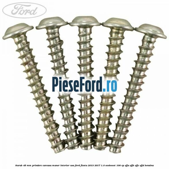 Surub 45 mm prindere carcasa maner interior usa Ford Fiesta 2013-2017 1.0 EcoBoost 100 cp Surub 45 mm prindere carcasa maner interior usa Ford Fiesta 2013-2017 1.0 EcoBoost 100 cp SFJA, SFJB, SFJC, SFJD benzina