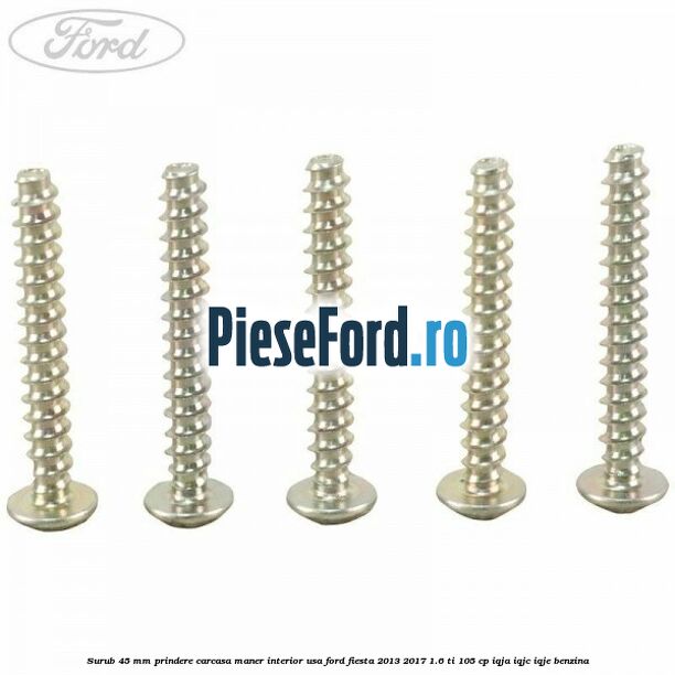Surub 45 mm prindere carcasa maner interior usa Ford Fiesta 2013-2017 1.6 Ti 105 cp IQJA, IQJC, IQJE benzina