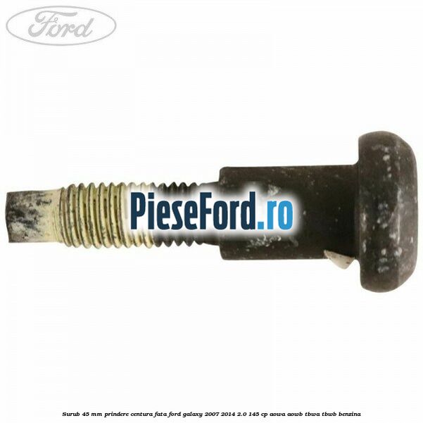 Surub 45 mm prindere centura fata Ford Galaxy 2007-2014 2.0 145 cp AOWA, AOWB, TBWA, TBWB benzina