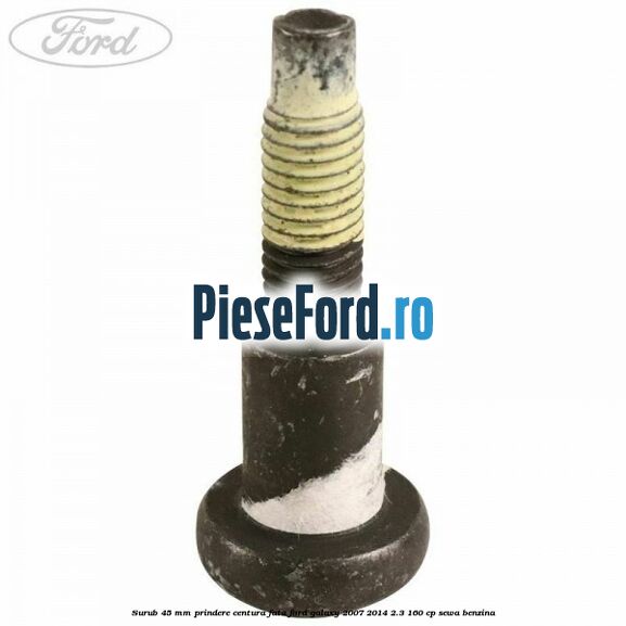 Surub 45 mm prindere centura fata Ford Galaxy 2007-2014 2.3 160 cp SEWA benzina