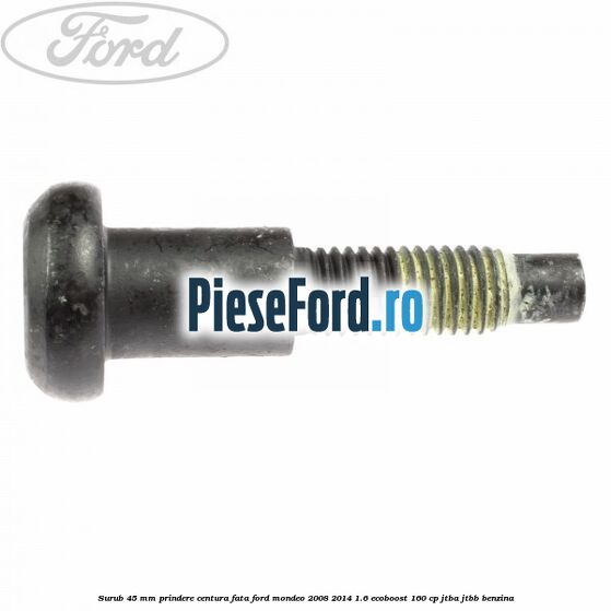 Surub 45 mm prindere centura fata Ford Mondeo 2008-2014 1.6 EcoBoost 160 cp JTBA, JTBB benzina