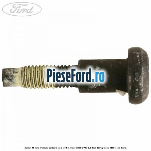 Surub 45 mm prindere centura fata Ford Mondeo 2008-2014 1.6 TDCi 115 cp T1BA, T1BB, T1BC diesel