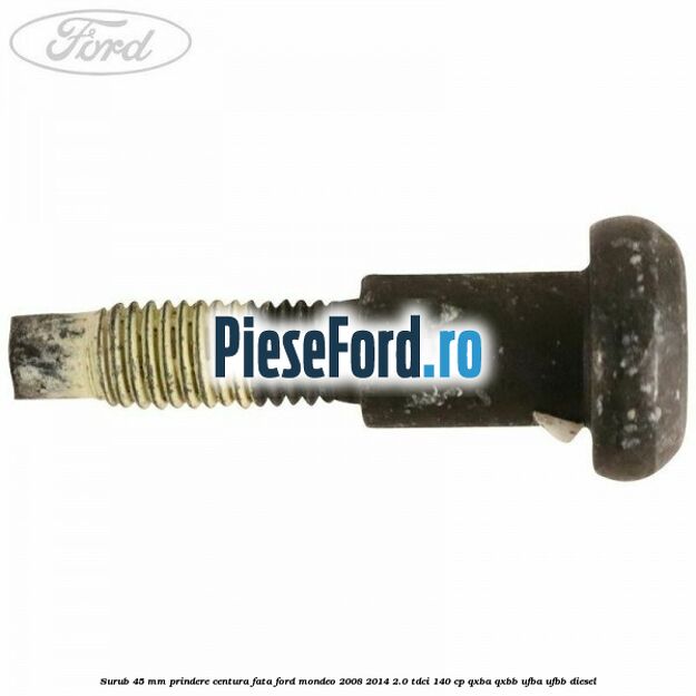 Surub 45 mm prindere centura fata Ford Mondeo 2008-2014 2.0 TDCi 140 cp QXBA, QXBB, UFBA, UFBB diesel
