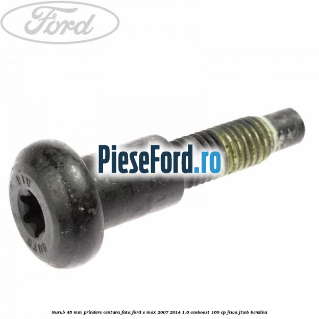 Surub 45 mm prindere centura fata Ford S-Max 2007-2014 1.6 EcoBoost 160 cp JTWA, JTWB benzina