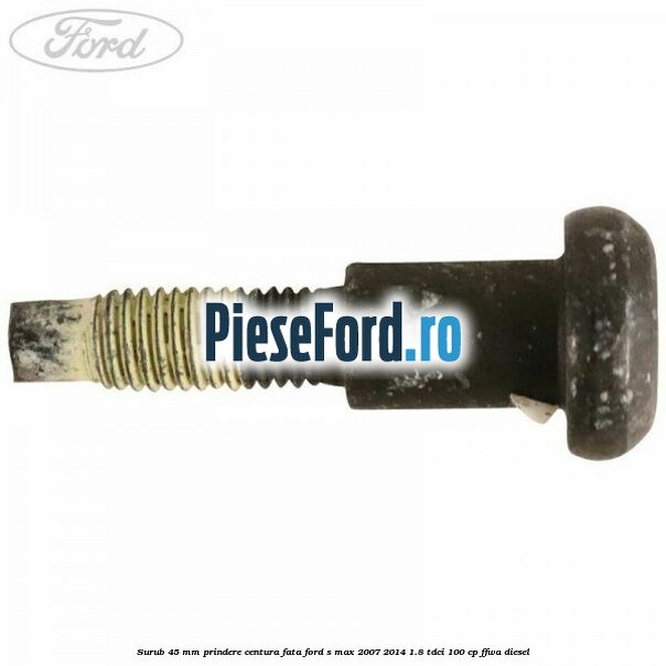 Surub 45 mm prindere centura fata Ford S-Max 2007-2014 1.8 TDCi 100 cp FFWA diesel